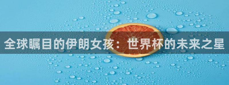 世界杯 直播：全球瞩目的伊朗女孩：世界杯的未来之星